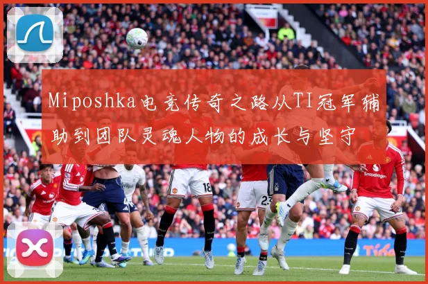Miposhka电竞传奇之路从TI冠军辅助到团队灵魂人物的成长与坚守