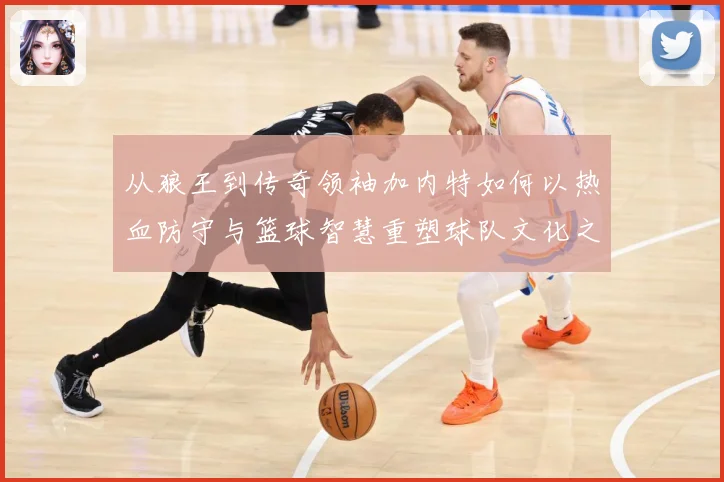 从狼王到传奇领袖加内特如何以热血防守与篮球智慧重塑球队文化之路