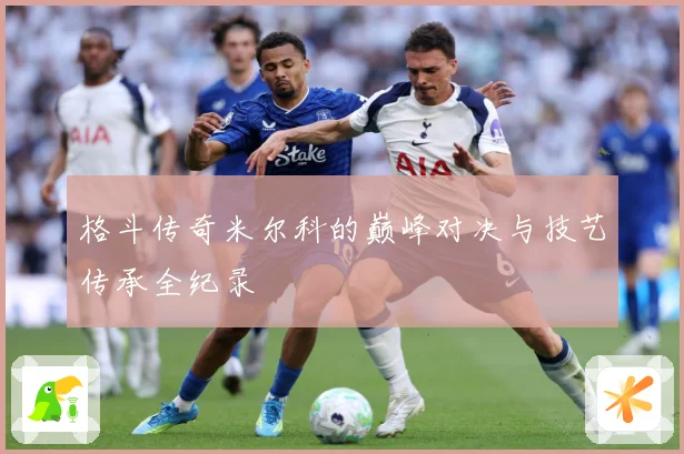 格斗传奇米尔科的巅峰对决与技艺传承全纪录
