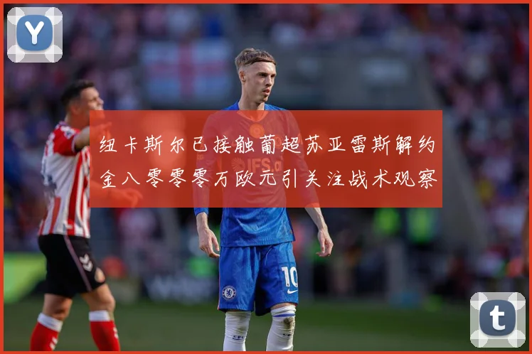 纽卡斯尔已接触葡超苏亚雷斯解约金八零零零万欧元引关注战术观察