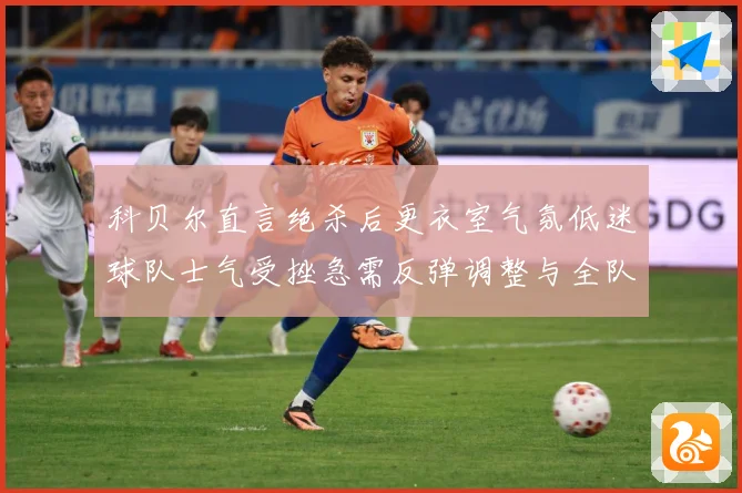 科贝尔直言绝杀后更衣室气氛低迷球队士气受挫急需反弹调整与全队成长观察