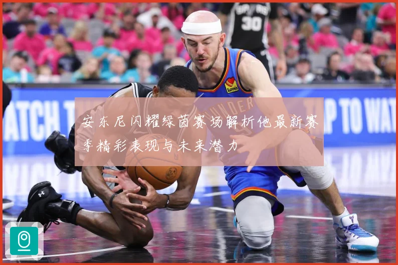 安东尼闪耀绿茵赛场解析他最新赛季精彩表现与未来潜力