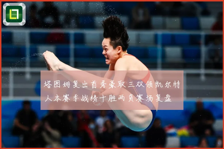 塔图姆复出首秀豪取三双领凯尔特人本赛季战绩十胜两负赛场复盘