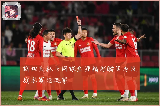 斯坦瓦林卡网球生涯精彩瞬间与技战术赛场观察