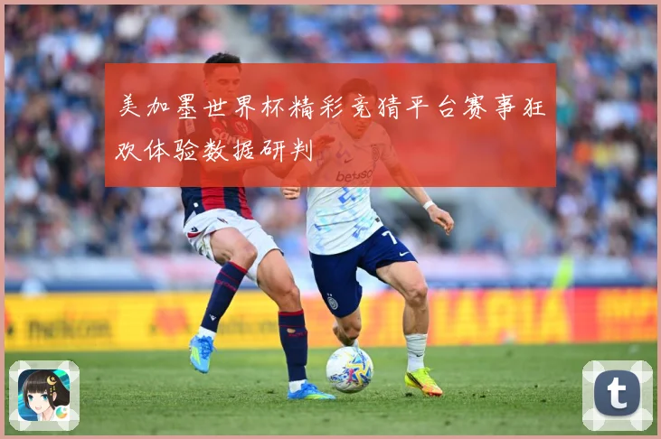 美加墨世界杯精彩竞猜平台赛事狂欢体验数据研判