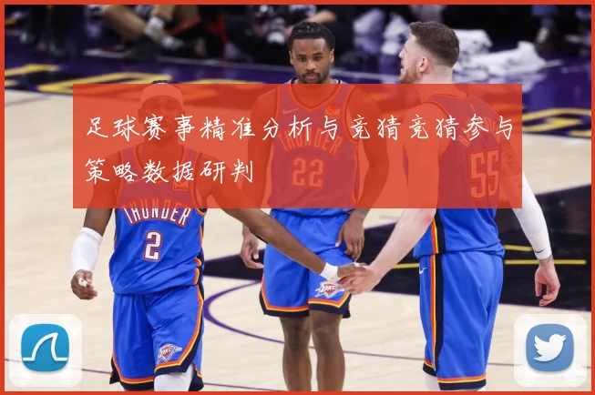 足球赛事精准分析与竞猜竞猜参与策略数据研判