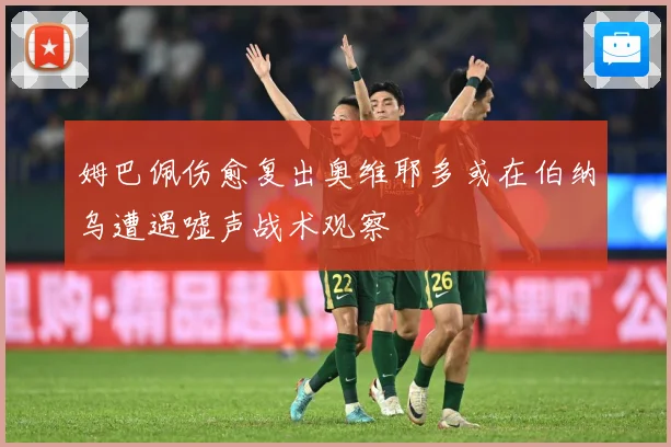 姆巴佩伤愈复出奥维耶多或在伯纳乌遭遇嘘声战术观察