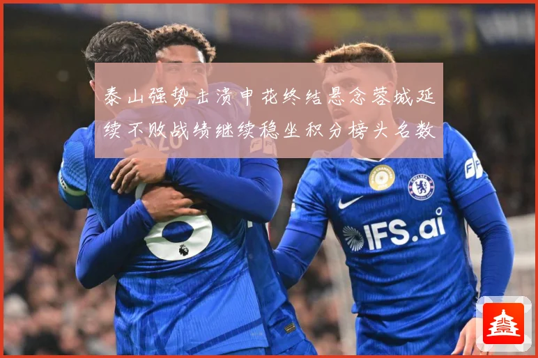 泰山强势击溃申花终结悬念蓉城延续不败战绩继续稳坐积分榜头名数据研判