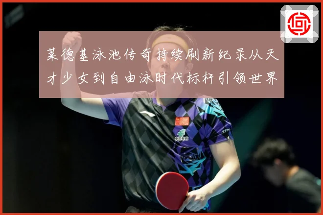 莱德基泳池传奇持续刷新纪录从天才少女到自由泳时代标杆引领世界泳坛风潮