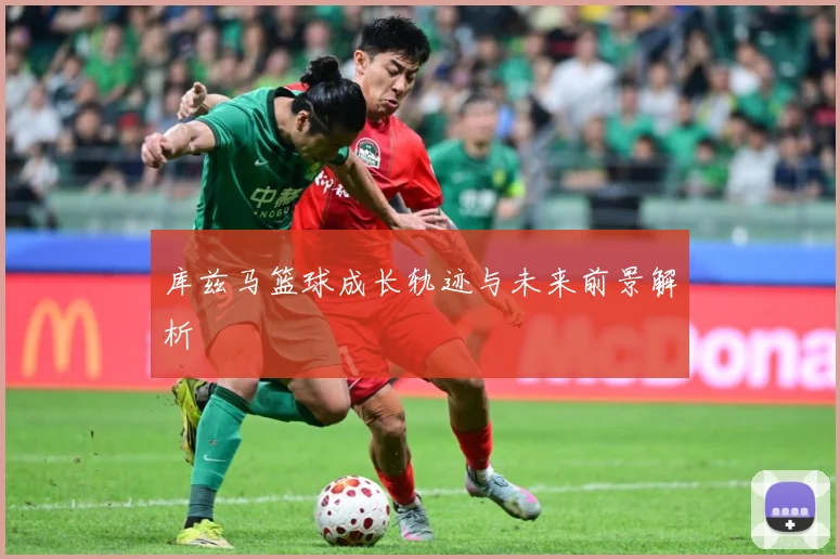 库兹马篮球成长轨迹与未来前景解析