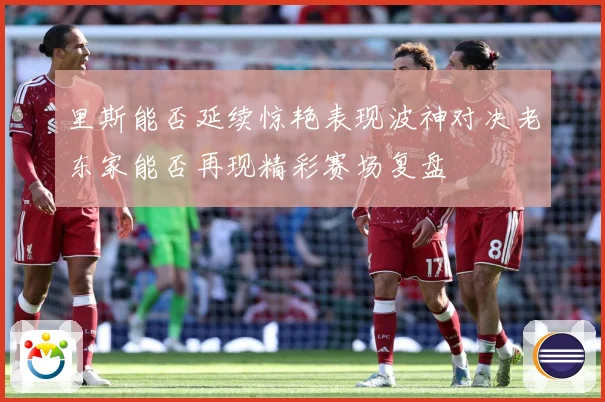 里斯能否延续惊艳表现波神对决老东家能否再现精彩赛场复盘