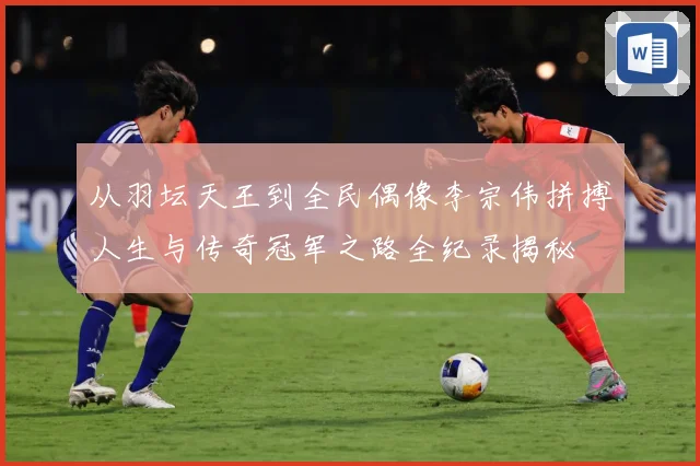 从羽坛天王到全民偶像李宗伟拼搏人生与传奇冠军之路全纪录揭秘