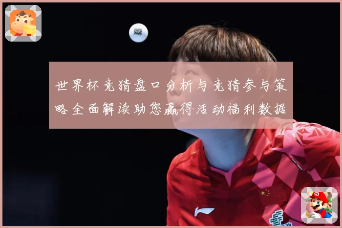 世界杯竞猜盘口分析与竞猜参与策略全面解读助您赢得活动福利数据研判