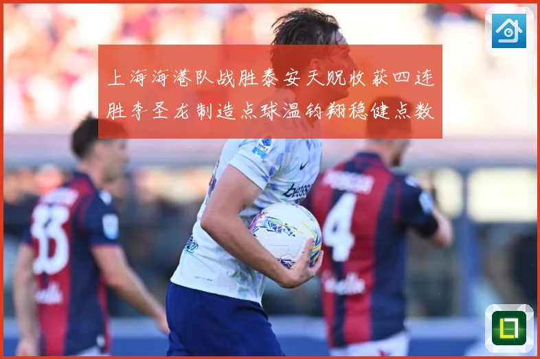 上海海港队战胜泰安天贶收获四连胜李圣龙制造点球温钧翔稳健点数据研判