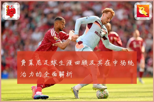 费莱尼足球生涯回顾及其在中场统治力的全面解析