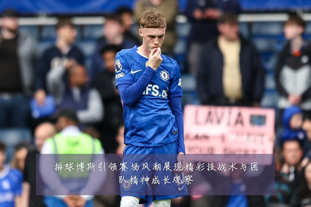 排球博斯引领赛场风潮展现精彩技战术与团队精神成长观察