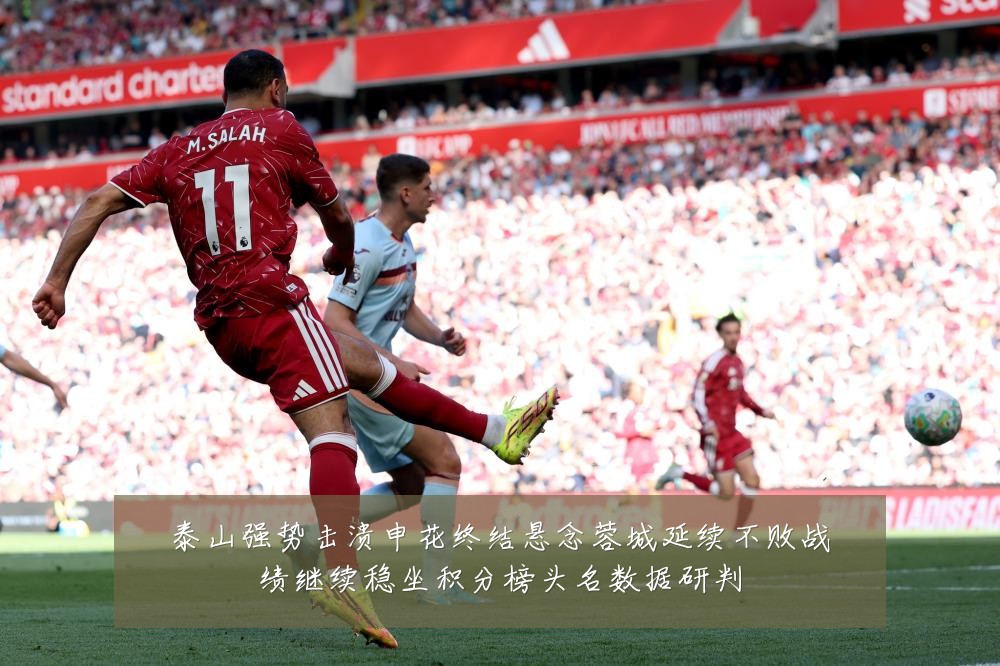泰山强势击溃申花终结悬念蓉城延续不败战绩继续稳坐积分榜头名数据研判