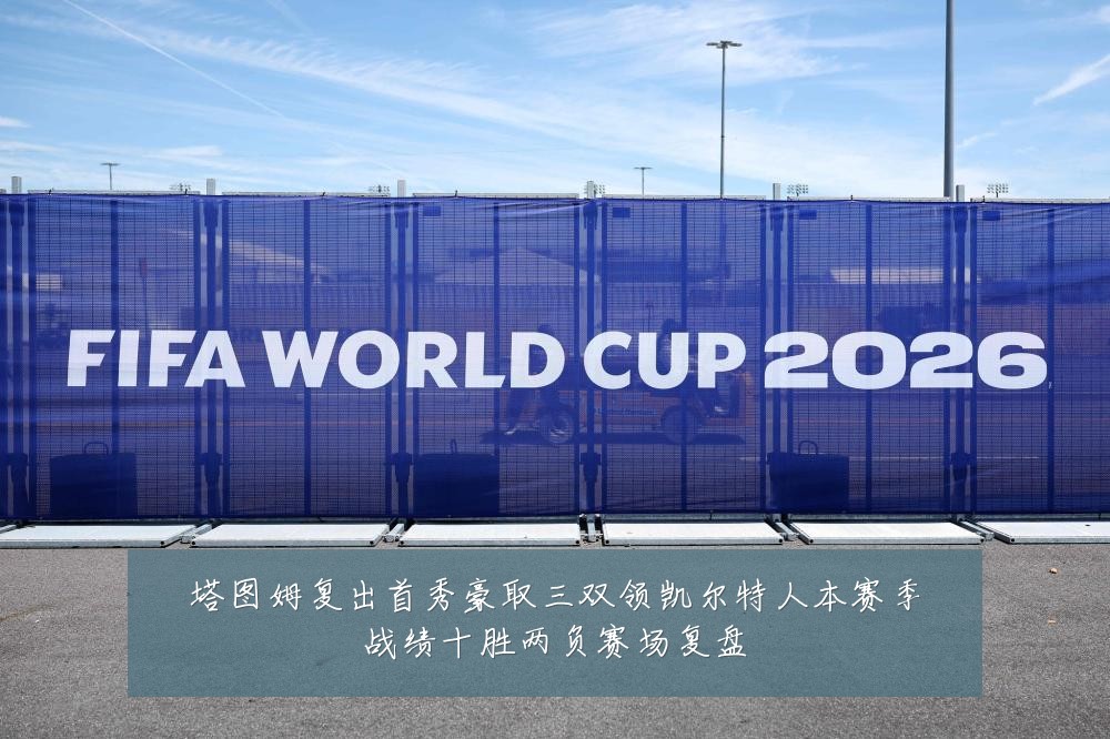 塔图姆复出首秀豪取三双领凯尔特人本赛季战绩十胜两负赛场复盘