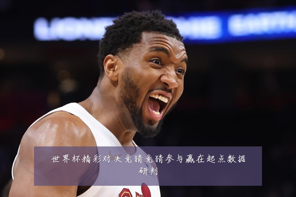 世界杯精彩对决竞猜竞猜参与赢在起点数据研判